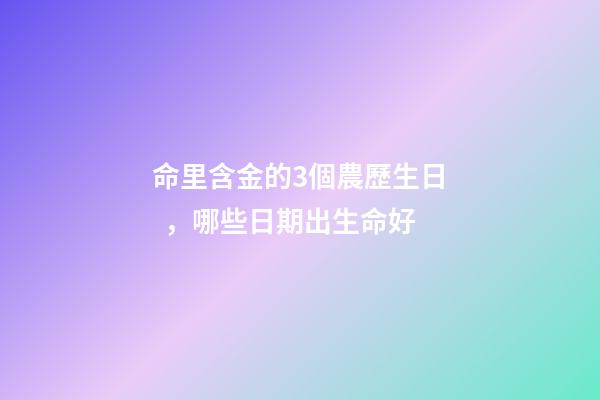 命里含金的3個農歷生日，哪些日期出生命好